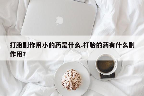 米非米索购买打胎副作用小的药是什么.打胎的药有什么副作用？