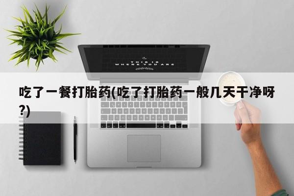 米非米索购买吃了一餐打胎药(吃了打胎药一般几天干净呀?)