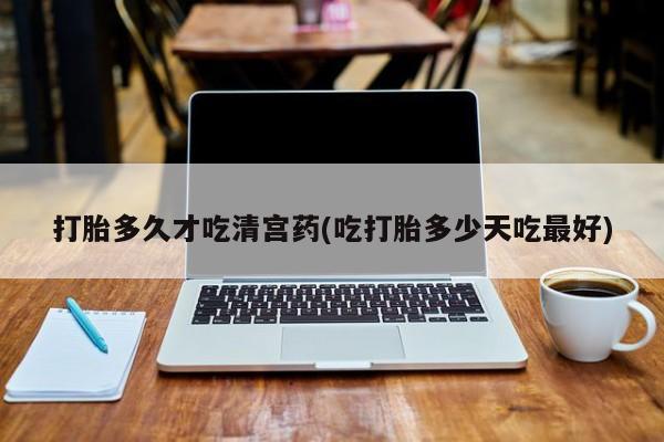 米非米索购买打胎多久才吃清宫药(吃打胎多少天吃最好)