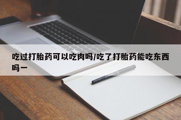 米非米索购买吃过打胎药可以吃肉吗/吃了打胎药能吃东西吗一