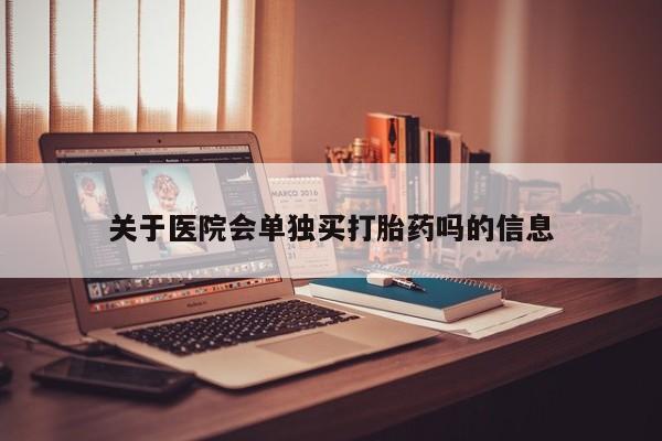 米非米索购买关于医院会单独买打胎药吗的信息
