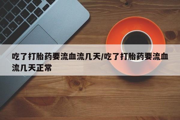 米非米索购买吃了打胎药要流血流几天/吃了打胎药要流血流几天正常
