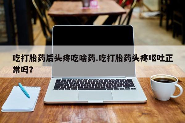 米非米索购买吃打胎药后头疼吃啥药.吃打胎药头疼呕吐正常吗?