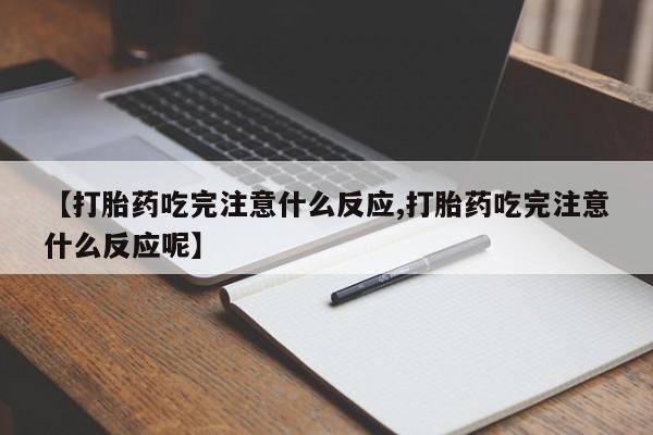 米非米索购买【打胎药吃完注意什么反应,打胎药吃完注意什么反应呢】