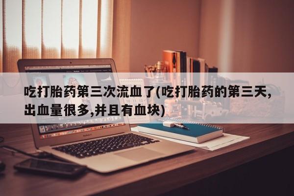 米非米索购买吃打胎药第三次流血了(吃打胎药的第三天,出血量很多,并且有血块)