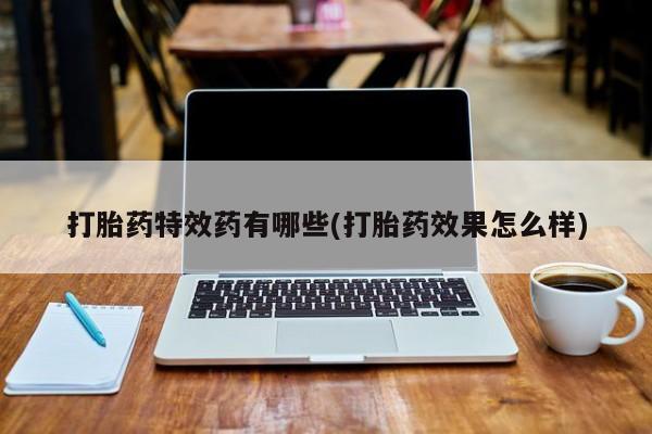 米非米索购买打胎药特效药有哪些(打胎药效果怎么样)