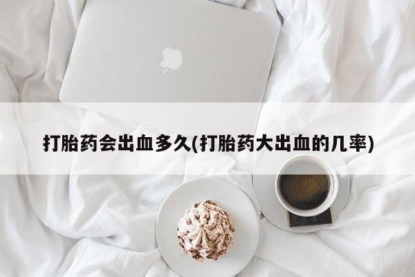 米非米索购买打胎药会出血多久(打胎药大出血的几率)