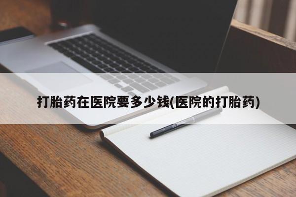 米非米索购买打胎药在医院要多少钱(医院的打胎药)