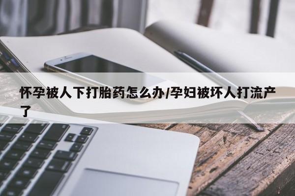 米非米索购买怀孕被人下打胎药怎么办/孕妇被坏人打流产了