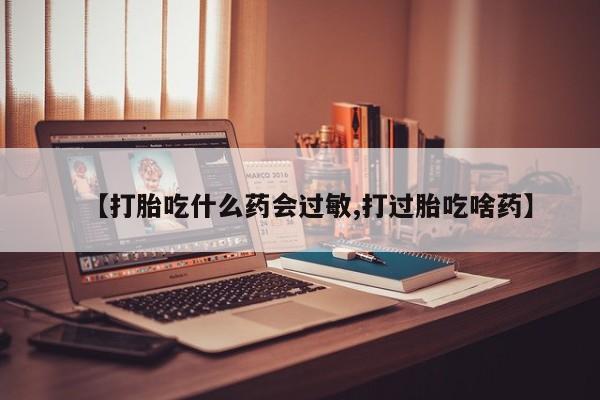米非米索购买【打胎吃什么药会过敏,打过胎吃啥药】