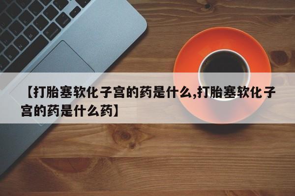 米非米索购买【打胎塞软化子宫的药是什么,打胎塞软化子宫的药是什么药】
