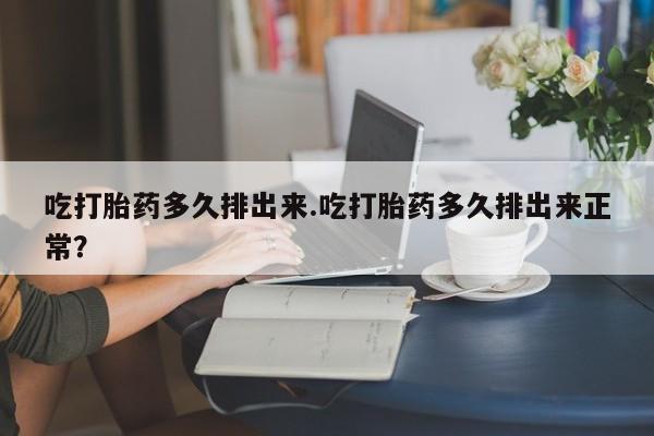 米非米索购买吃打胎药多久排出来.吃打胎药多久排出来正常?