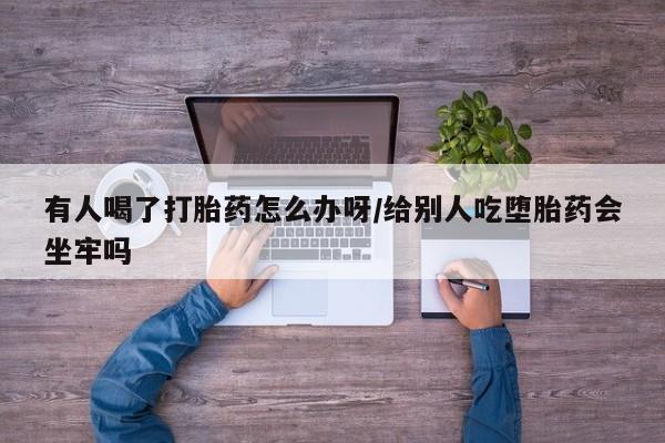 米非米索购买有人喝了打胎药怎么办呀/给别人吃堕胎药会坐牢吗