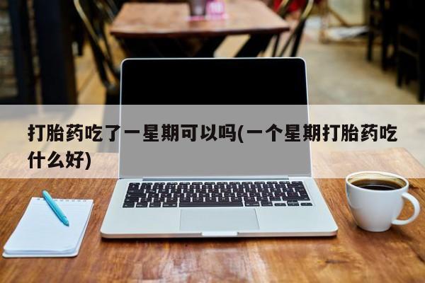 米非米索购买打胎药吃了一星期可以吗(一个星期打胎药吃什么好)