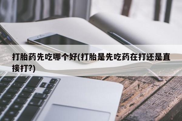 米非米索购买打胎药先吃哪个好(打胎是先吃药在打还是直接打?)