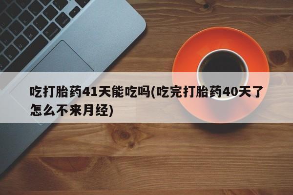 米非米索购买吃打胎药41天能吃吗(吃完打胎药40天了怎么不来月经)