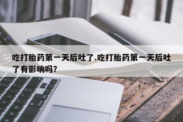 米非米索购买吃打胎药第一天后吐了.吃打胎药第一天后吐了有影响吗?