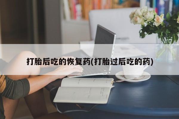 米非米索购买打胎后吃的恢复药(打胎过后吃的药)