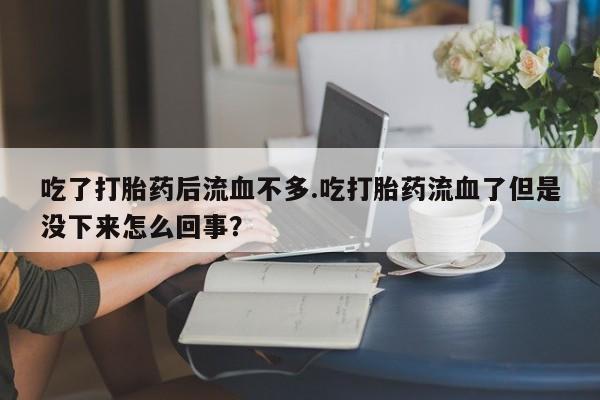 米非米索购买吃了打胎药后流血不多.吃打胎药流血了但是没下来怎么回事？