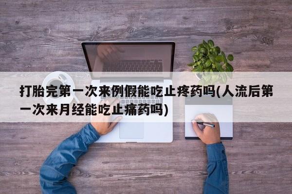 米非米索购买打胎完第一次来例假能吃止疼药吗(人流后第一次来月经能吃止痛药吗)