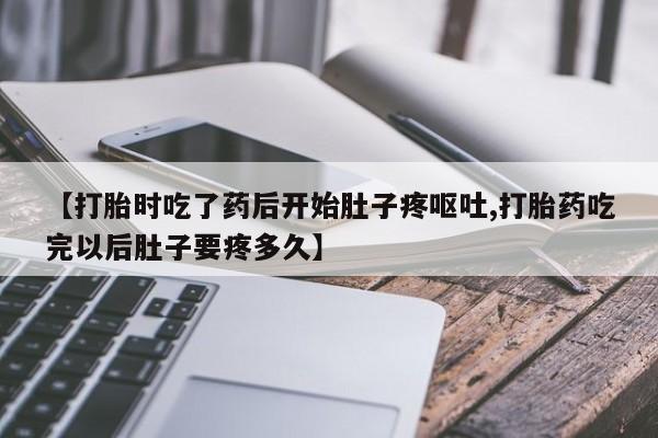 米非米索购买【打胎时吃了药后开始肚子疼呕吐,打胎药吃完以后肚子要疼多久】