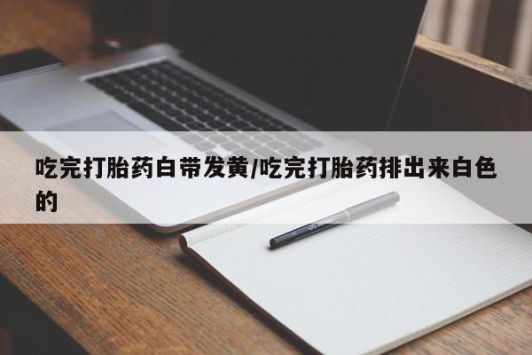 米非米索购买吃完打胎药白带发黄/吃完打胎药排出来白色的