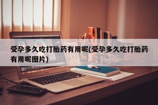 米非米索购买受孕多久吃打胎药有用呢(受孕多久吃打胎药有用呢图片)