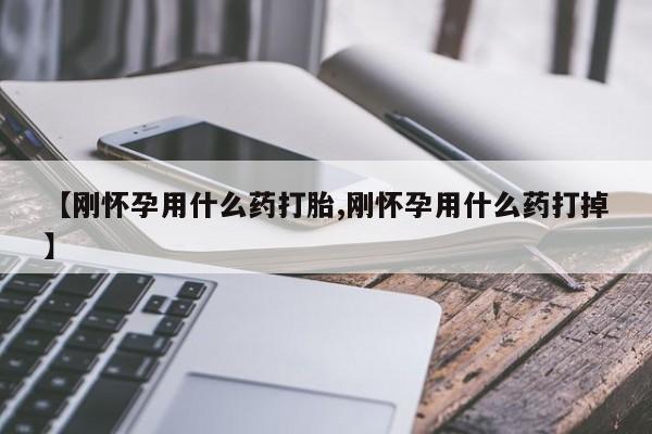 米非米索购买【刚怀孕用什么药打胎,刚怀孕用什么药打掉】