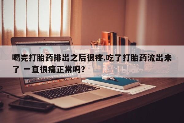 米非米索购买喝完打胎药排出之后很疼.吃了打胎药流出来了 一直很痛正常吗？