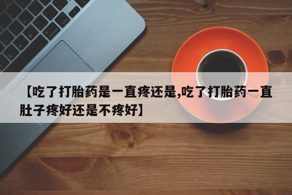 米非米索购买【吃了打胎药是一直疼还是,吃了打胎药一直肚子疼好还是不疼好】