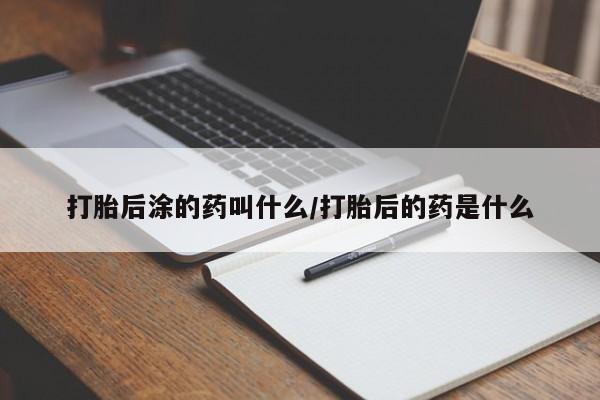 米非米索购买打胎后涂的药叫什么/打胎后的药是什么